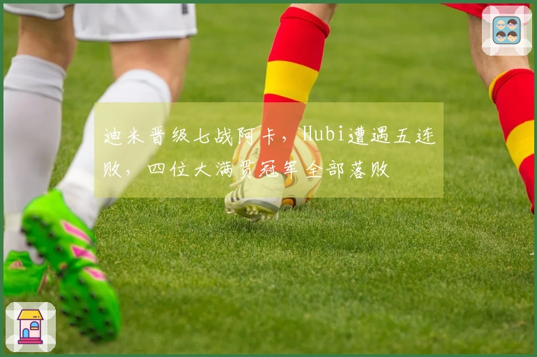 迪米晋级七战阿卡，Hubi遭遇五连败，四位大满贯冠军全部落败