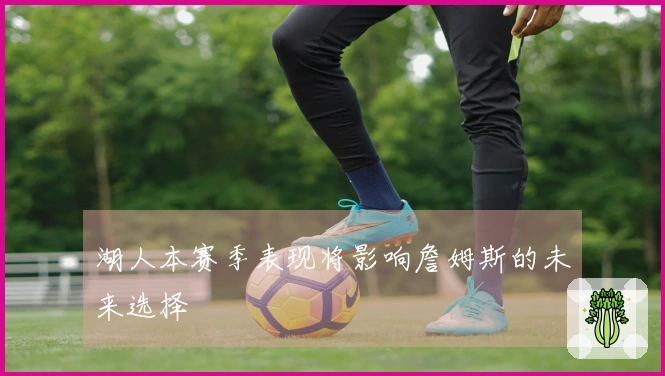 湖人本赛季表现将影响詹姆斯的未来选择