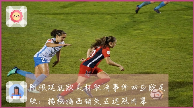 阿根廷就欧美杯取消事件回应欧足联，揭秘梅西错失五连冠内幕