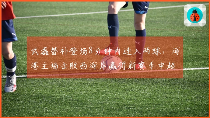 武磊替补登场8分钟内连入两球，海港主场击败西海岸赢得新赛季中超首场胜利！