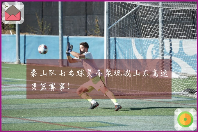 泰山队七名球员齐聚观战山东高速男篮赛事！