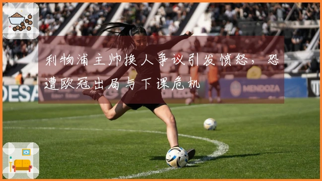 利物浦主帅换人争议引发愤怒，恐遭欧冠出局与下课危机