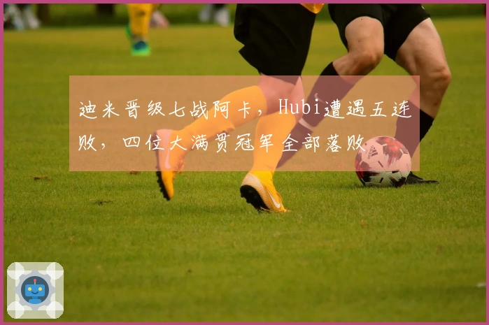 迪米晋级七战阿卡，Hubi遭遇五连败，四位大满贯冠军全部落败