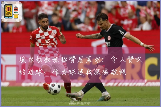 埃尔切教练称赞居莱尔：令人赞叹的进球，作为球迷我深感敬佩