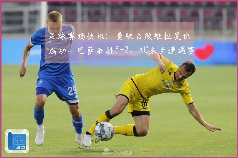 足球赛场快讯：曼联击败维拉复仇成功，巴萨狂胜5-2，AC米兰遭遇赛季第三场失利