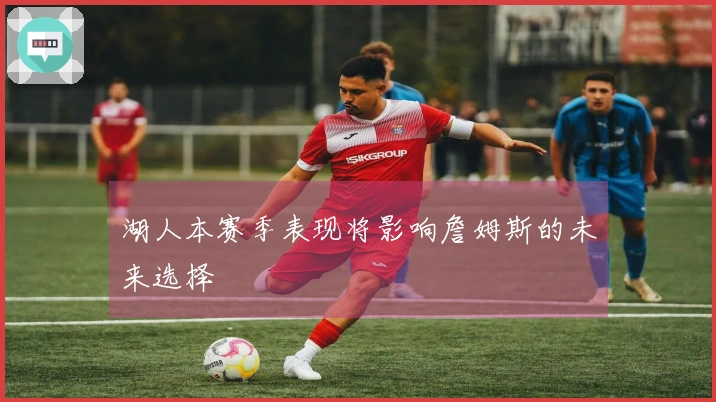 湖人本赛季表现将影响詹姆斯的未来选择