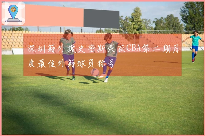 深圳籍外援史密斯荣获CBA第二期月度最佳外籍球员称号