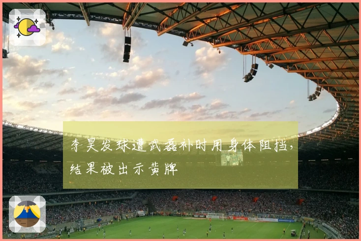 李昊发球遭武磊补时用身体阻挡，结果被出示黄牌