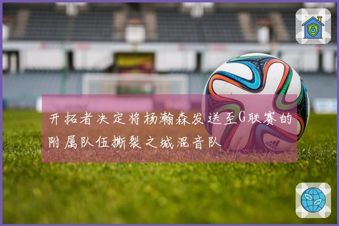 开拓者决定将杨瀚森发送至G联赛的附属队伍撕裂之城混音队
