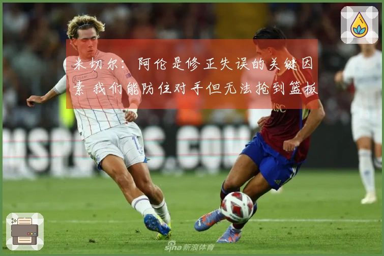 米切尔：阿伦是修正失误的关键因素 我们能防住对手但无法抢到篮板