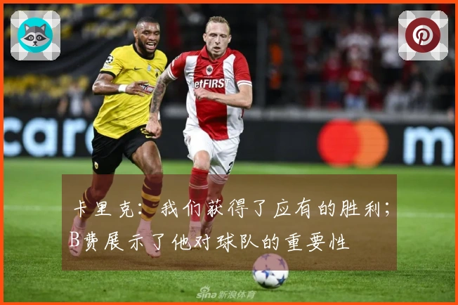 卡里克：我们获得了应有的胜利；B费展示了他对球队的重要性