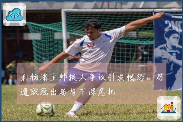 利物浦主帅换人争议引发愤怒，恐遭欧冠出局与下课危机