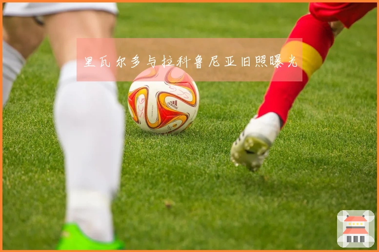 里瓦尔多与拉科鲁尼亚旧照曝光