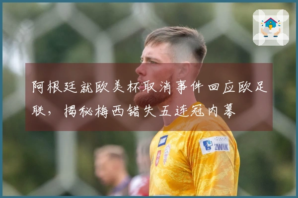 阿根廷就欧美杯取消事件回应欧足联，揭秘梅西错失五连冠内幕